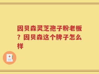 因贝森灵芝孢子粉老板？因贝森这个牌子怎么样