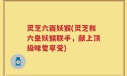 灵芝六面妖猴(灵芝和六皇妖猴联手，献上顶级味觉享受)