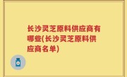长沙灵芝原料供应商有哪些(长沙灵芝原料供应商名单)