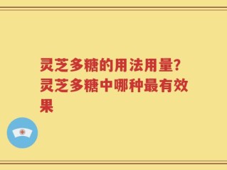 灵芝多糖的用法用量？灵芝多糖中哪种最有效果
