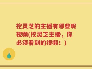 挖灵芝的主播有哪些呢视频(挖灵芝主播，你必须看到的视频！)