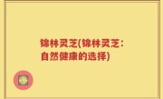 锦林灵芝(锦林灵芝：自然健康的选择)
