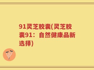 91灵芝胶囊(灵芝胶囊91：自然健康品新选择)