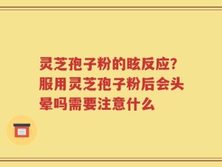 灵芝孢子粉的眩反应？服用灵芝孢子粉后会头晕吗需要注意什么
