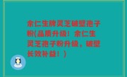 余仁生牌灵芝破壁孢子粉(品质升级！余仁生灵芝孢子粉升级，破壁长效补益！)