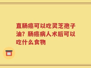 直肠癌可以吃灵芝孢子油？肠癌病人术后可以吃什么食物