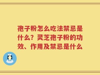 孢子粉怎么吃法禁忌是什么？灵芝孢子粉的功效、作用及禁忌是什么