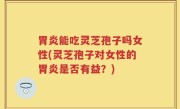 胃炎能吃灵芝孢子吗女性(灵芝孢子对女性的胃炎是否有益？)