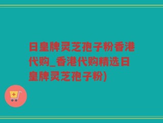日皇牌灵芝孢子粉香港代购_香港代购精选日皇牌灵芝孢子粉)