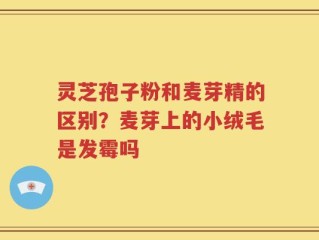 灵芝孢子粉和麦芽精的区别？麦芽上的小绒毛是发霉吗