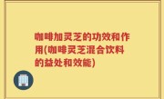 咖啡加灵芝的功效和作用(咖啡灵芝混合饮料的益处和效能)