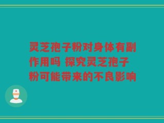灵芝孢子粉对身体有副作用吗 探究灵芝孢子粉可能带来的不良影响