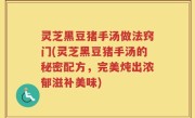 灵芝黑豆猪手汤做法窍门(灵芝黑豆猪手汤的秘密配方，完美炖出浓郁滋补美味)