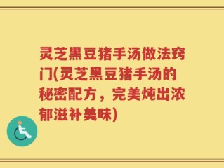 灵芝黑豆猪手汤做法窍门(灵芝黑豆猪手汤的秘密配方，完美炖出浓郁滋补美味)