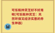 可乐瓶种灵芝好不好用呢(可乐瓶种灵芝：天然环保又经济实惠的养生神器)