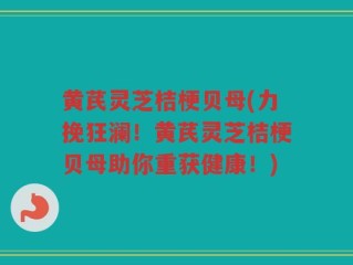 黄芪灵芝桔梗贝母(力挽狂澜！黄芪灵芝桔梗贝母助你重获健康！)