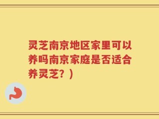 灵芝南京地区家里可以养吗南京家庭是否适合养灵芝？)
