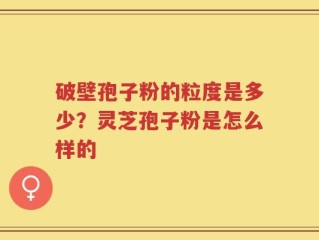 破壁孢子粉的粒度是多少？灵芝孢子粉是怎么样的