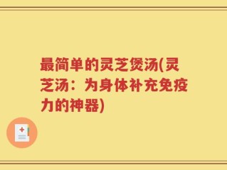 最简单的灵芝煲汤(灵芝汤：为身体补充免疫力的神器)
