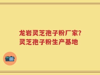 龙岩灵芝孢子粉厂家？灵芝孢子粉生产基地