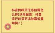 抖音同款灵芝冻龄霜怎么样(试用报告：抖音流行的灵芝冻龄霜效果如何？)