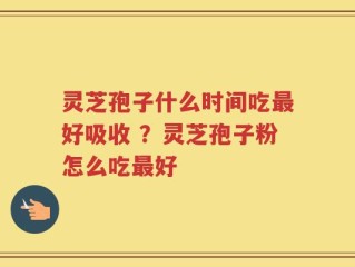 灵芝孢子什么时间吃最好吸收 ？灵芝孢子粉怎么吃最好