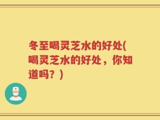冬至喝灵芝水的好处(喝灵芝水的好处，你知道吗？)
