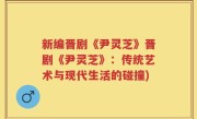 新编晋剧《尹灵芝》晋剧《尹灵芝》：传统艺术与现代生活的碰撞)