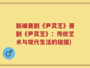 新编晋剧《尹灵芝》晋剧《尹灵芝》：传统艺术与现代生活的碰撞)