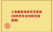 人参鹿茸海参灵芝燕窝(四种养生食材助您保健康)