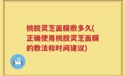 桃胶灵芝面膜敷多久(正确使用桃胶灵芝面膜的敷法和时间建议)