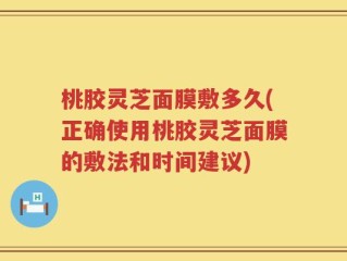 桃胶灵芝面膜敷多久(正确使用桃胶灵芝面膜的敷法和时间建议)