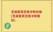 芝晟堂灵芝孢子粉价格(芝晟堂灵芝孢子粉售价)