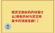 跟灵芝类似的药材是什么(哪些药材与灵芝同属中药顶级宝藏？)
