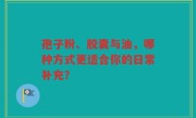 孢子粉、胶囊与油，哪种方式更适合你的日常补充？
