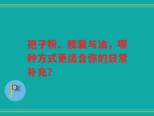 孢子粉、胶囊与油，哪种方式更适合你的日常补充？