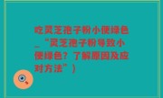 吃灵芝孢子粉小便绿色_“灵芝孢子粉导致小便绿色？了解原因及应对方法”)