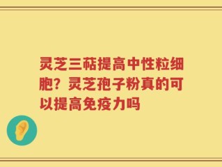 灵芝三萜提高中性粒细胞？灵芝孢子粉真的可以提高免疫力吗