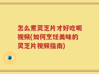 怎么煮灵芝片才好吃呢视频(如何烹饪美味的灵芝片视频指南)