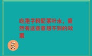 吃孢子粉配茶叶水，竟然有这些意想不到的效果