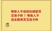 哪些人不适应吃破壁灵芝孢子粉 ？哪类人不适合服用灵芝孢子粉