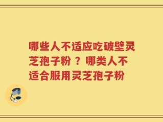 哪些人不适应吃破壁灵芝孢子粉 ？哪类人不适合服用灵芝孢子粉