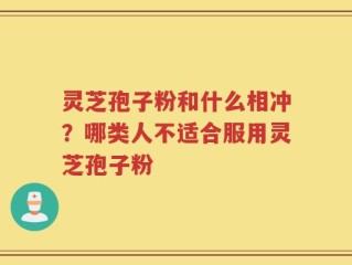 灵芝孢子粉和什么相冲？哪类人不适合服用灵芝孢子粉
