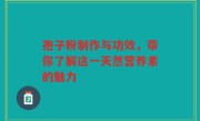 孢子粉制作与功效，带你了解这一天然营养素的魅力