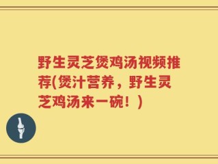 野生灵芝煲鸡汤视频推荐(煲汁营养，野生灵芝鸡汤来一碗！)