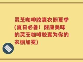 灵芝咖啡胶囊衣橱夏季(夏日必备！健康美味的灵芝咖啡胶囊为你的衣橱加冕)