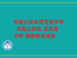 冬霞三块石灵芝孢子粉_冬霞三块石 灵芝孢子粉 健康养生佳品