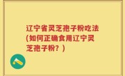 辽宁省灵芝孢子粉吃法(如何正确食用辽宁灵芝孢子粉？)
