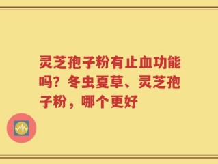 灵芝孢子粉有止血功能吗？冬虫夏草、灵芝孢子粉，哪个更好