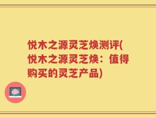 悦木之源灵芝焕测评(悦木之源灵芝焕：值得购买的灵芝产品)